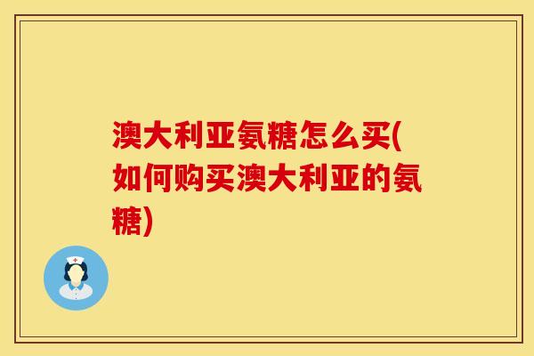 澳大利亚氨糖怎么买(如何购买澳大利亚的氨糖) 澳大利亚氨糖怎么买(如何购买澳大利亚的氨糖)