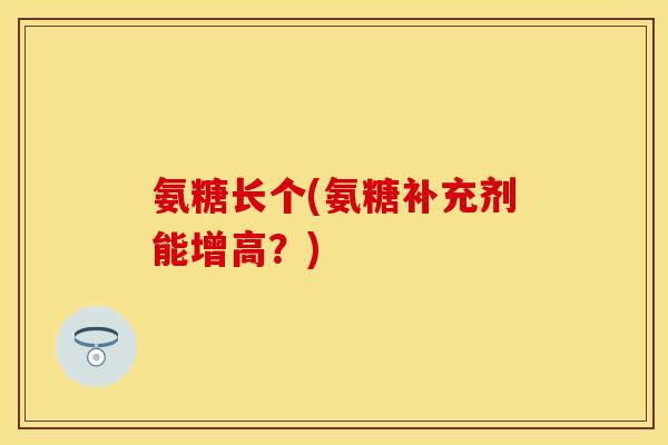 氨糖长个(氨糖补充剂能增高？)