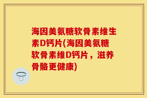 海因美氨糖软骨素维生素D钙片(海因美氨糖软骨素维D钙片，滋养骨骼更健康)