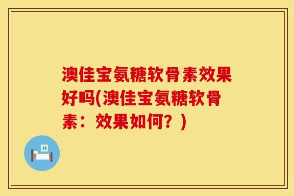 澳佳宝氨糖软骨素效果好吗(澳佳宝氨糖软骨素：效果如何？)
