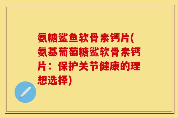 氨糖鲨鱼软骨素钙片(氨基葡萄糖鲨软骨素钙片：保护关节健康的理想选择)