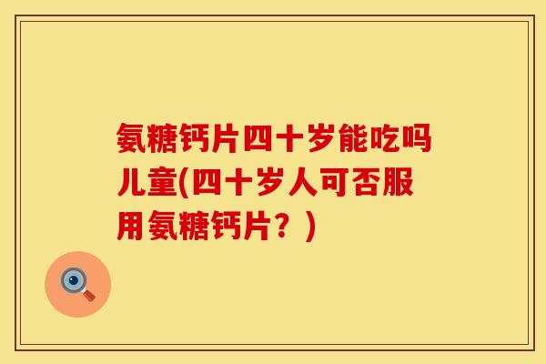 氨糖钙片四十岁能吃吗儿童(四十岁人可否服用氨糖钙片？)