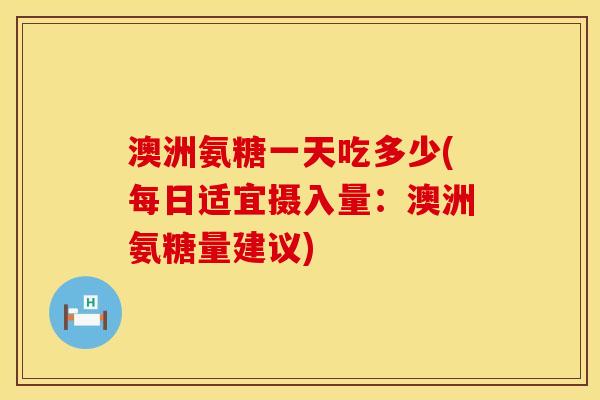 澳洲氨糖一天吃多少(每日适宜摄入量：澳洲氨糖量建议)