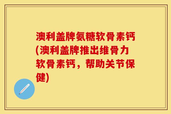 澳利盖牌氨糖软骨素钙(澳利盖牌推出维骨力软骨素钙，帮助关节保健)