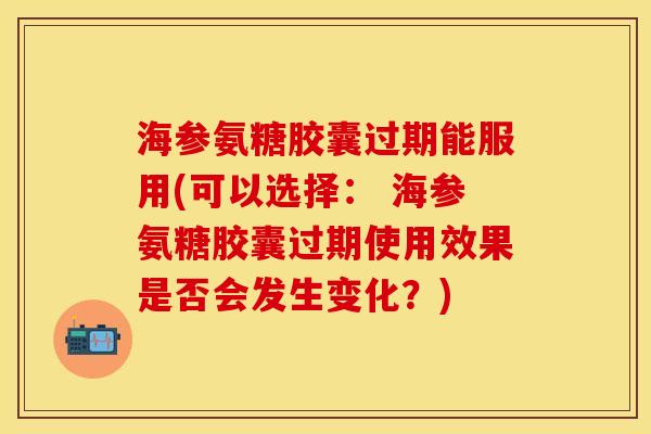 海参氨糖胶囊过期能服用(可以选择： 海参氨糖胶囊过期使用效果是否会发生变化？)
