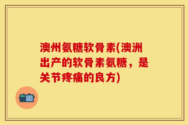 澳州氨糖软骨素(澳洲出产的软骨素氨糖，是关节疼痛的良方)