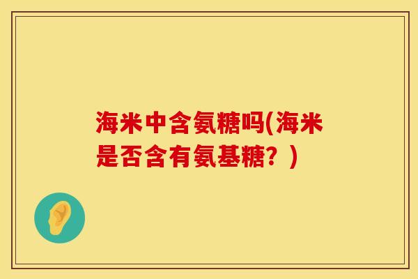 海米中含氨糖吗(海米是否含有氨基糖？)