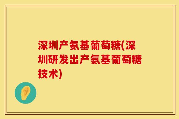 深圳产氨基葡萄糖(深圳研发出产氨基葡萄糖技术)