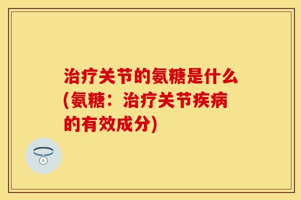 关节的氨糖是什么(氨糖:关节的有效成分) 关节的氨糖是什么(氨糖:关节的有效成分)