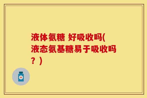 液体氨糖 好吸收吗(液态氨基糖易于吸收吗？)