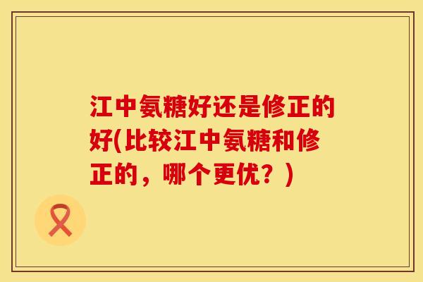 江中氨糖好还是修正的好(比较江中氨糖和修正的，哪个更优？)