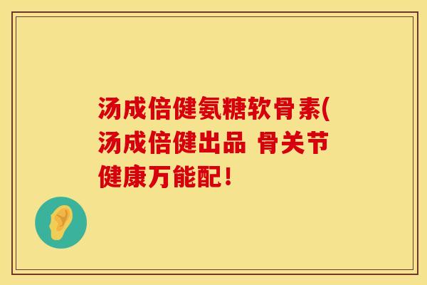 汤成倍健氨糖软骨素(汤成倍健出品 骨关节健康万能配！