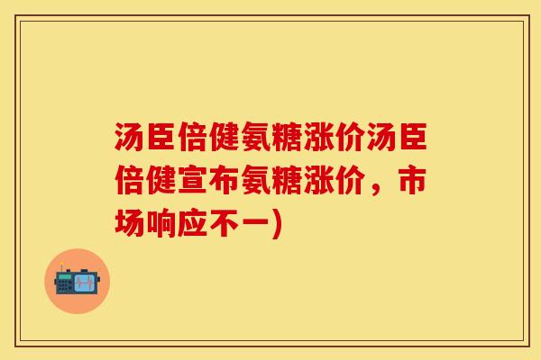 汤臣倍健氨糖涨价汤臣倍健宣布氨糖涨价，市场响应不一)