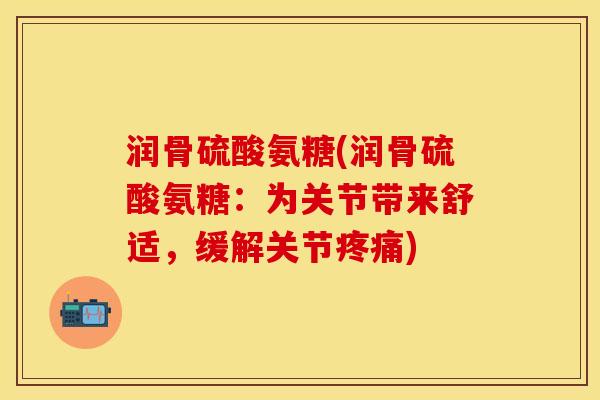 润骨硫酸氨糖(润骨硫酸氨糖：为关节带来舒适，缓解关节疼痛)