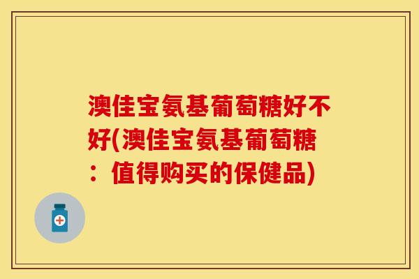 澳佳宝氨基葡萄糖好不好(澳佳宝氨基葡萄糖：值得购买的保健品)