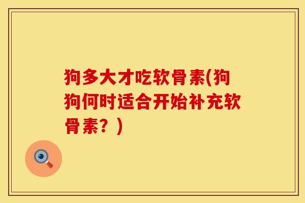 狗多大才吃软骨素(狗狗何时适合开始补充软骨素？)