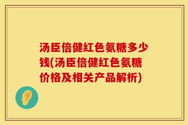 汤臣倍健红色氨糖多少钱(汤臣倍健红色氨糖价格及相关产品解析)