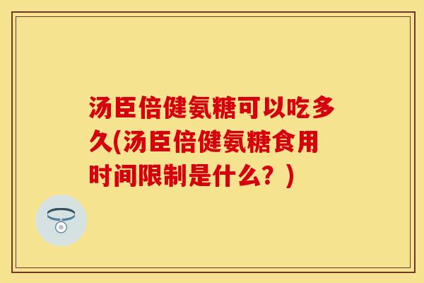 汤臣倍健氨糖可以吃多久(汤臣倍健氨糖食用时间限制是什么？)