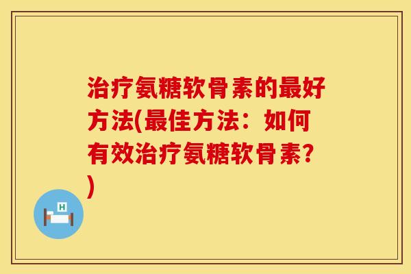 治疗氨糖软骨素的最好方法(最佳方法：如何有效治疗氨糖软骨素？)
