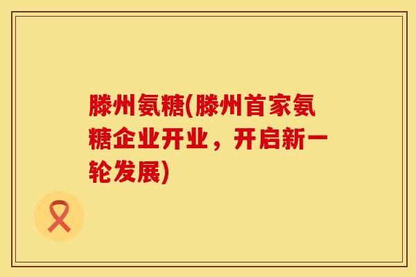 滕州氨糖(滕州首家氨糖企业开业,开启新一轮发展) 滕州氨糖(滕州首家氨糖企业开业,开启新一轮发展)