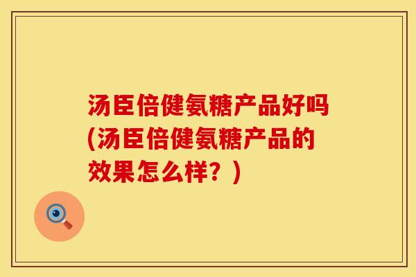 汤臣倍健氨糖产品好吗(汤臣倍健氨糖产品的效果怎么样？)