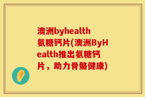 澳洲byhealth氨糖钙片(澳洲ByHealth推出氨糖钙片，助力骨骼健康)