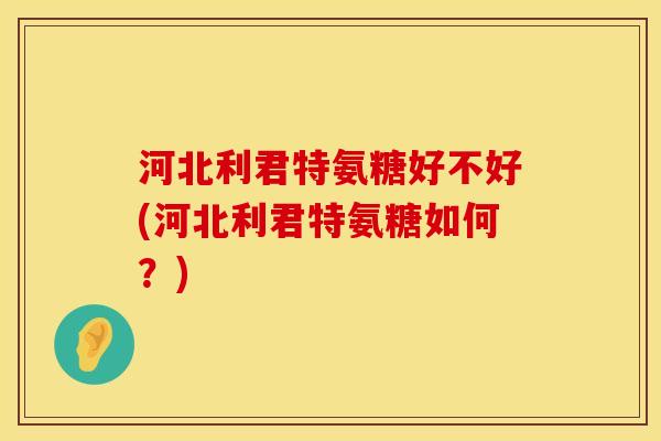 河北利君特氨糖好不好(河北利君特氨糖如何？)