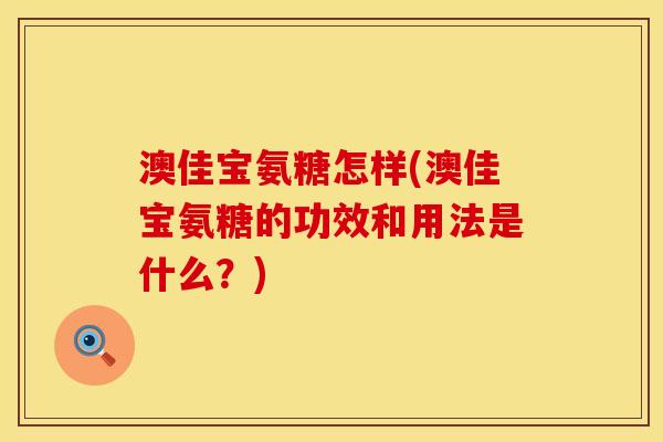 澳佳宝氨糖怎样(澳佳宝氨糖的功效和用法是什么？)