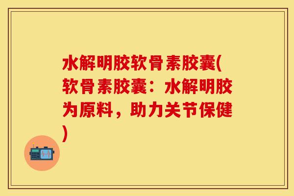 水解明胶软骨素胶囊(软骨素胶囊：水解明胶为原料，助力关节保健)