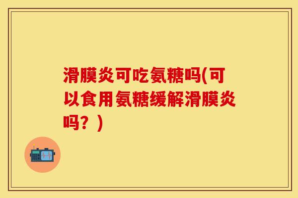 滑膜炎可吃氨糖吗(可以食用氨糖缓解滑膜炎吗？)