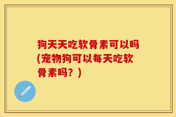 狗天天吃软骨素可以吗(宠物狗可以每天吃软骨素吗？)