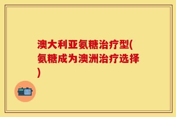 澳大利亚氨糖治疗型(氨糖成为澳洲治疗选择)