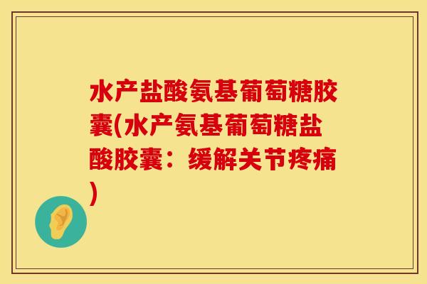 水产盐酸氨基葡萄糖胶囊(水产氨基葡萄糖盐酸胶囊：缓解关节疼痛)