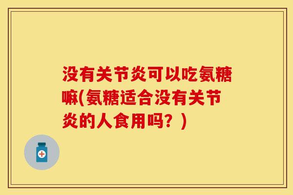没有关节炎可以吃氨糖嘛(氨糖适合没有关节炎的人食用吗？)