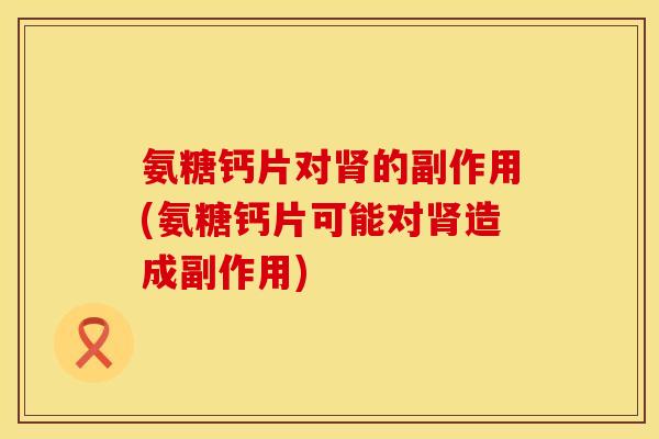 氨糖钙片对肾的副作用(氨糖钙片可能对肾造成副作用)