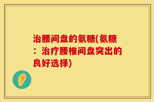 腰间盘的氨糖(氨糖:腰椎间盘突出的良好选择) 腰间盘的氨糖(氨糖:腰椎间盘突出的良好选择)