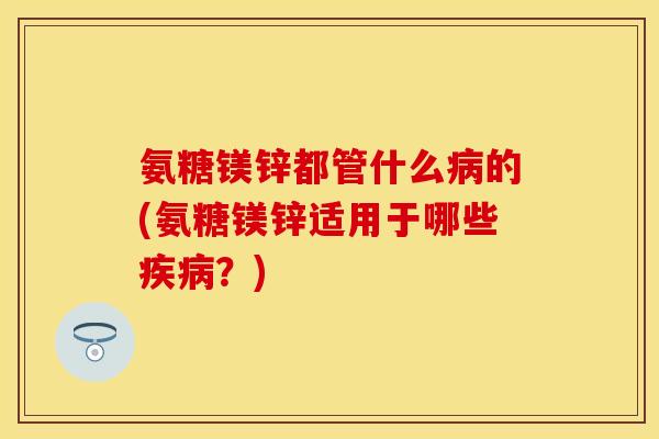 氨糖镁锌都管什么的(氨糖镁锌适用于哪些?) 氨糖镁锌都管什么的(氨糖镁锌适用于哪些?)