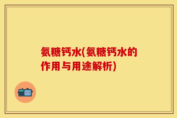 氨糖钙水(氨糖钙水的作用与用途解析)