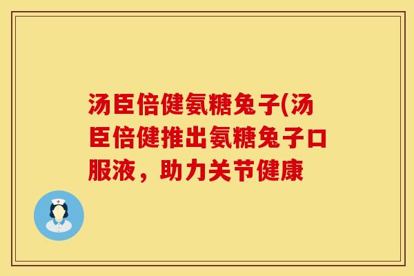汤臣倍健氨糖兔子(汤臣倍健推出氨糖兔子口服液，助力关节健康