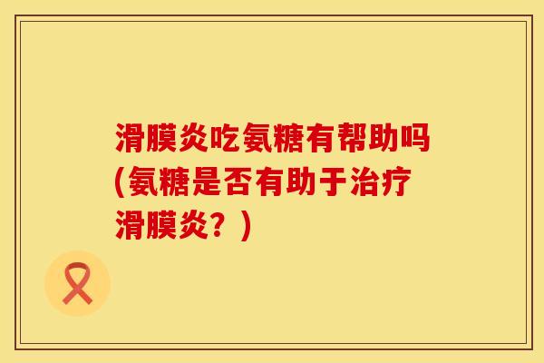 滑膜炎吃氨糖有帮助吗(氨糖是否有助于治疗滑膜炎？)