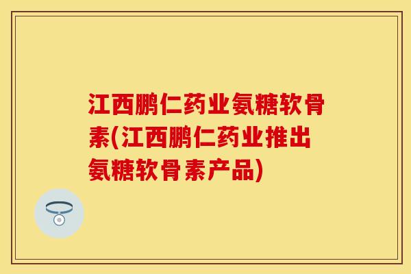 江西鹏仁药业氨糖软骨素(江西鹏仁药业推出氨糖软骨素产品) 江西鹏仁药业氨糖软骨素(江西鹏仁药业推出氨糖软骨素产品)
