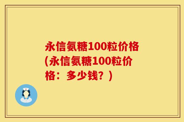 永信氨糖100粒价格(永信氨糖100粒价格：多少钱？)