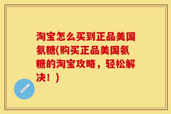 淘宝怎么买到正品美国氨糖(购买正品美国氨糖的淘宝攻略，轻松解决！)
