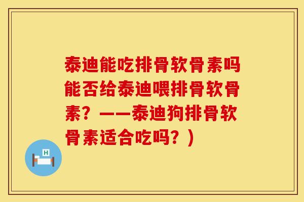 泰迪能吃排骨软骨素吗能否给泰迪喂排骨软骨素？——泰迪狗排骨软骨素适合吃吗？)