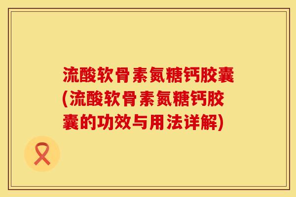 流酸软骨素氮糖钙胶囊(流酸软骨素氮糖钙胶囊的功效与用法详解)