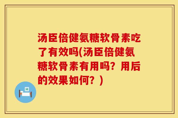 汤臣倍健氨糖软骨素吃了有效吗(汤臣倍健氨糖软骨素有用吗？用后的效果如何？)