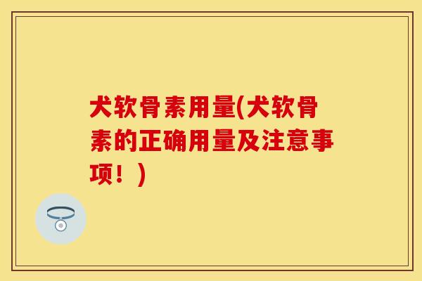 犬软骨素用量(犬软骨素的正确用量及注意事项！)