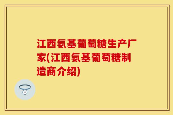 江西氨基葡萄糖生产厂家(江西氨基葡萄糖制造商介绍)