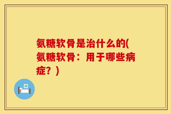 氨糖软骨是治什么的(氨糖软骨：用于哪些病症？)