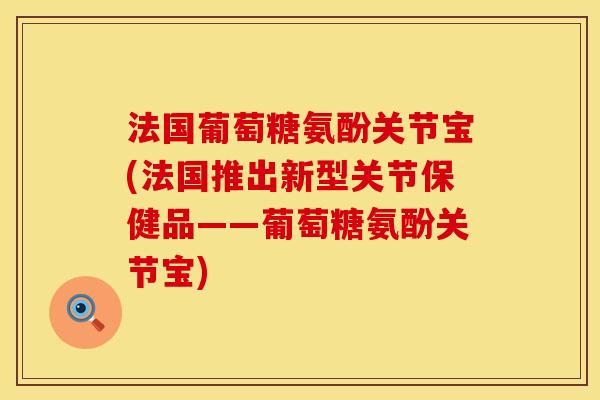 法国葡萄糖氨酚关节宝(法国推出新型关节保健品——葡萄糖氨酚关节宝)